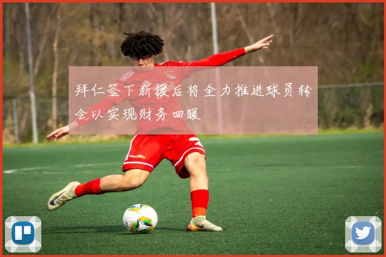 拜仁签下新援后将全力推进球员转会以实现财务回暖