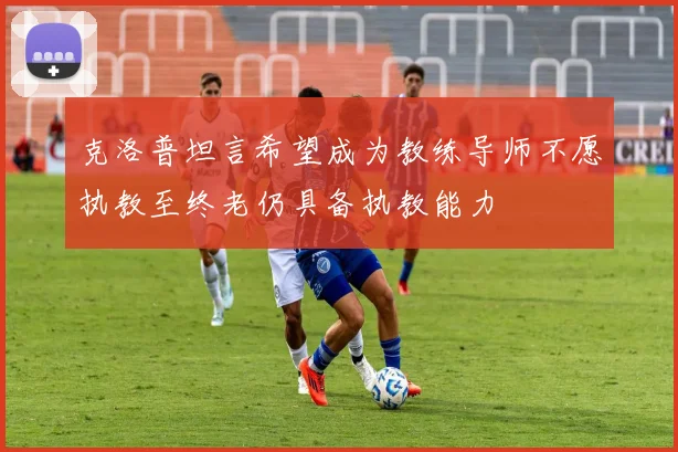 克洛普坦言希望成为教练导师不愿执教至终老仍具备执教能力