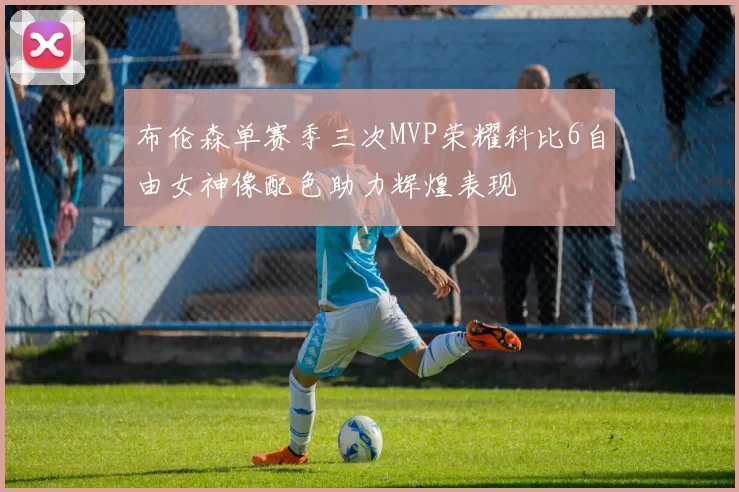 布伦森单赛季三次MVP荣耀科比6自由女神像配色助力辉煌表现