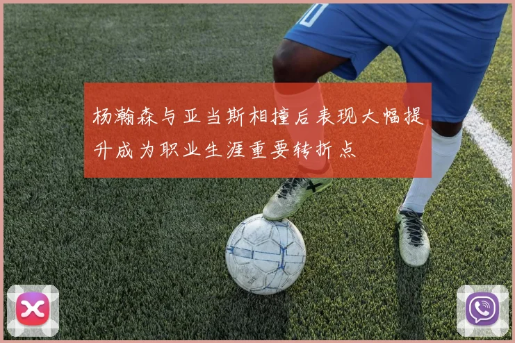 杨瀚森与亚当斯相撞后表现大幅提升成为职业生涯重要转折点