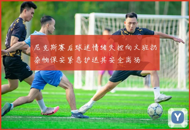 尼克斯赛后球迷情绪失控向文班扔杂物保安紧急护送其安全离场