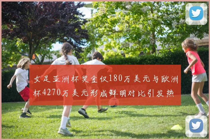 女足亚洲杯奖金仅180万美元与欧洲杯4270万美元形成鲜明对比引发热议
