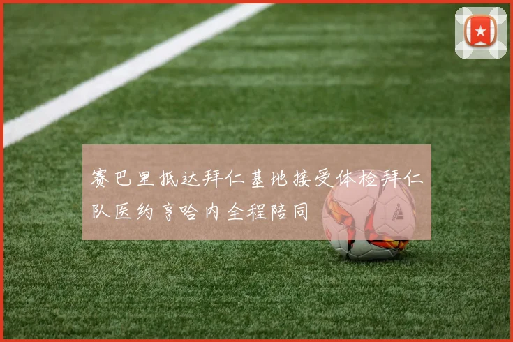 赛巴里抵达拜仁基地接受体检拜仁队医约亨哈内全程陪同