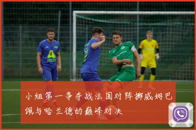 小组第一争夺战法国对阵挪威姆巴佩与哈兰德的巅峰对决