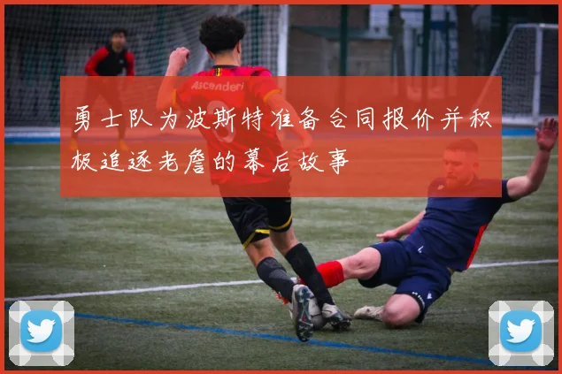 勇士队为波斯特准备合同报价并积极追逐老詹的幕后故事