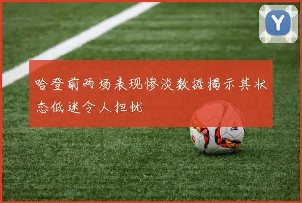 哈登前两场表现惨淡数据揭示其状态低迷令人担忧