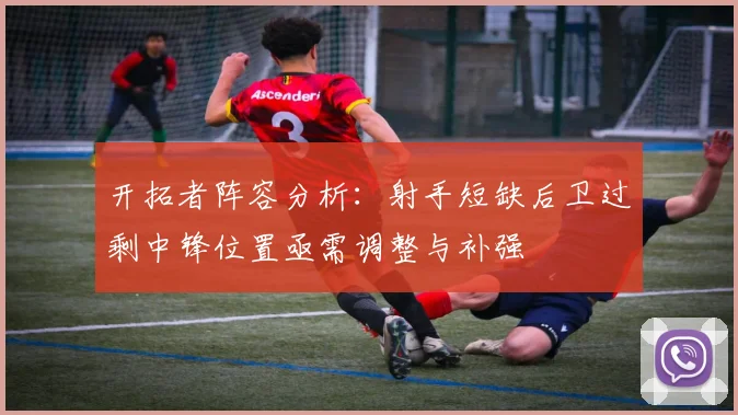 开拓者阵容分析：射手短缺后卫过剩中锋位置亟需调整与补强