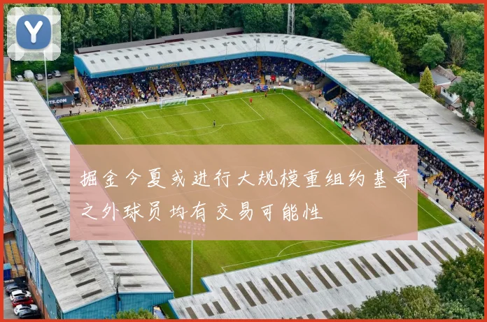 掘金今夏或进行大规模重组约基奇之外球员均有交易可能性