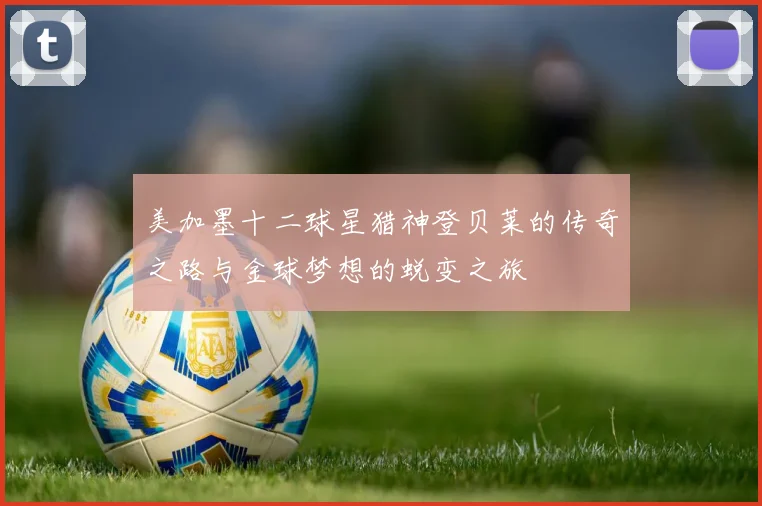 美加墨十二球星猎神登贝莱的传奇之路与金球梦想的蜕变之旅