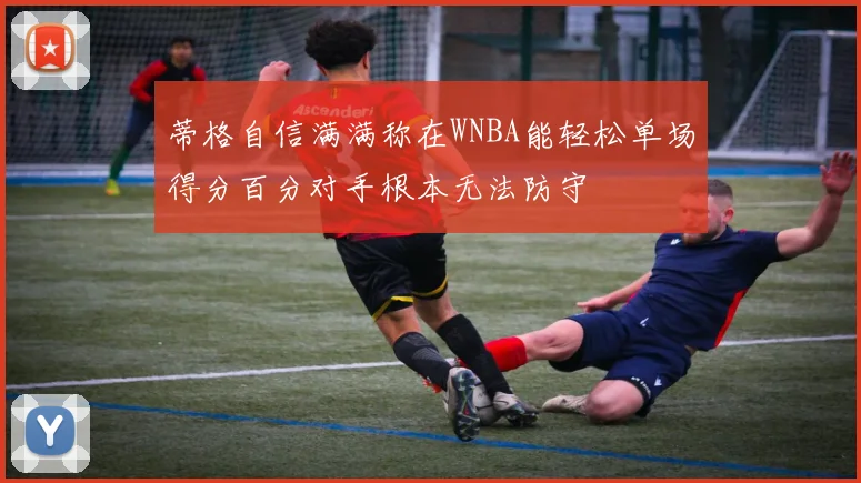 蒂格自信满满称在WNBA能轻松单场得分百分对手根本无法防守