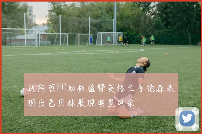 迈阿密FC助教盛赞英格兰亨德森表现出色贝林展现明星风采