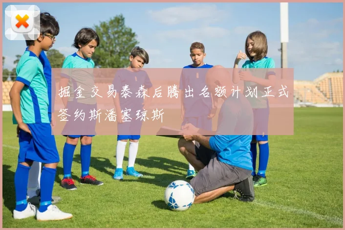 掘金交易泰森后腾出名额计划正式签约斯潘塞琼斯