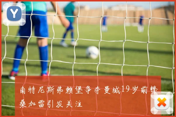 南特尼斯弗赖堡争夺曼城19岁前锋桑加雷引发关注