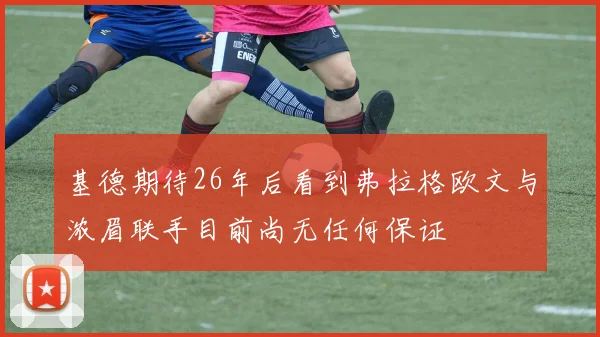 基德期待26年后看到弗拉格欧文与浓眉联手目前尚无任何保证
