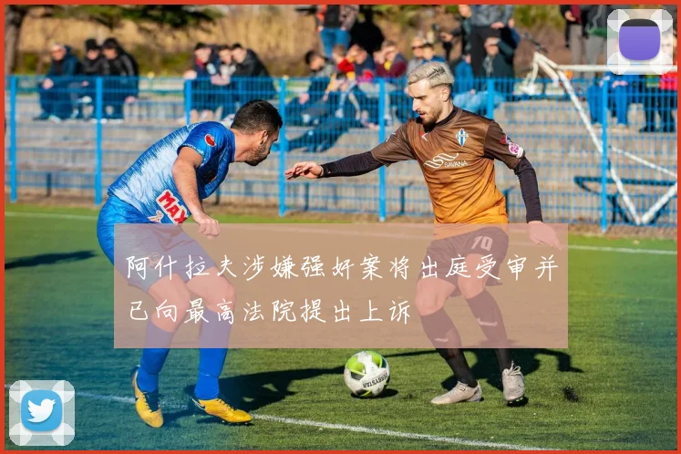 阿什拉夫涉嫌强奸案将出庭受审并已向最高法院提出上诉
