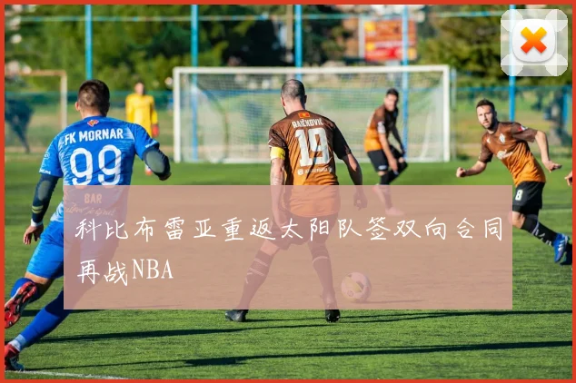 科比布雷亚重返太阳队签双向合同再战NBA