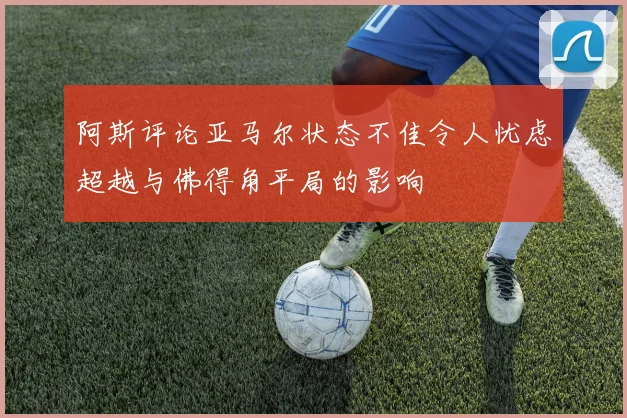 阿斯评论亚马尔状态不佳令人忧虑超越与佛得角平局的影响