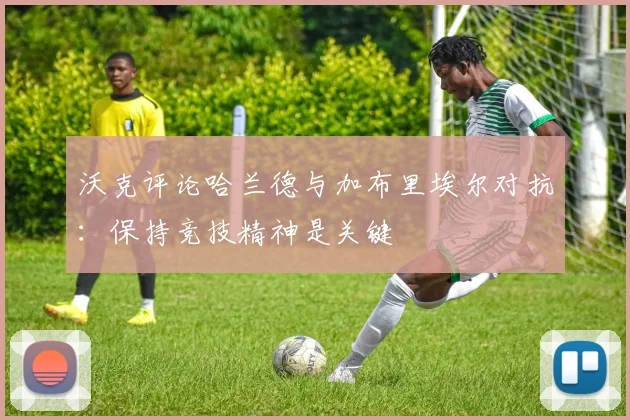 沃克评论哈兰德与加布里埃尔对抗：保持竞技精神是关键