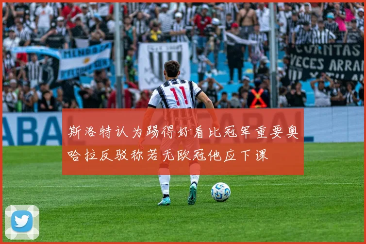 斯洛特认为踢得好看比冠军重要奥哈拉反驳称若无欧冠他应下课