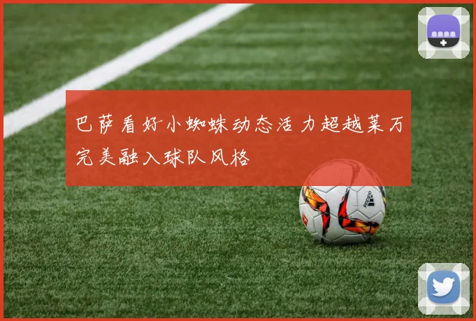 巴萨看好小蜘蛛动态活力超越莱万完美融入球队风格