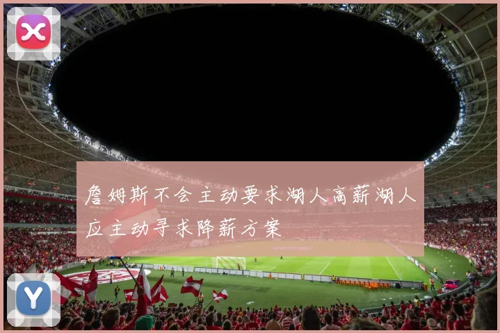 詹姆斯不会主动要求湖人高薪湖人应主动寻求降薪方案