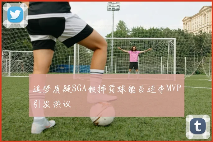 追梦质疑SGA假摔罚球能否连夺MVP引发热议