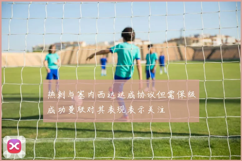 热刺与塞内西达达成协议但需保级成功曼联对其表现表示关注
