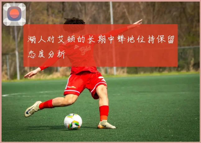 湖人对艾顿的长期中锋地位持保留态度分析