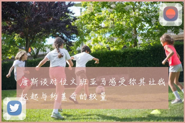 唐斯谈对位文班亚马感受称其让我忆起与约基奇的较量