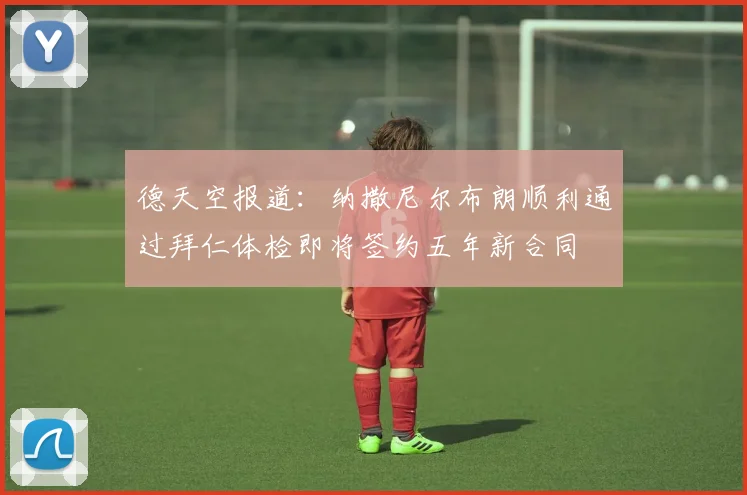 德天空报道：纳撒尼尔布朗顺利通过拜仁体检即将签约五年新合同