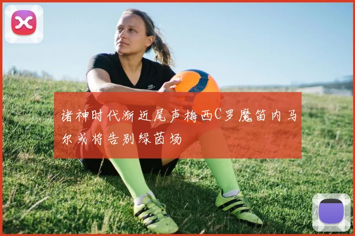 诸神时代渐近尾声梅西C罗魔笛内马尔或将告别绿茵场