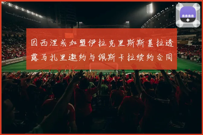 因西涅或加盟伊拉克里斯斯基拉透露马扎里邀约与佩斯卡拉续约合同