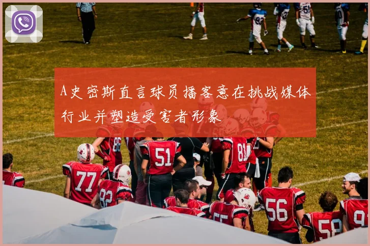 A史密斯直言球员播客意在挑战媒体行业并塑造受害者形象