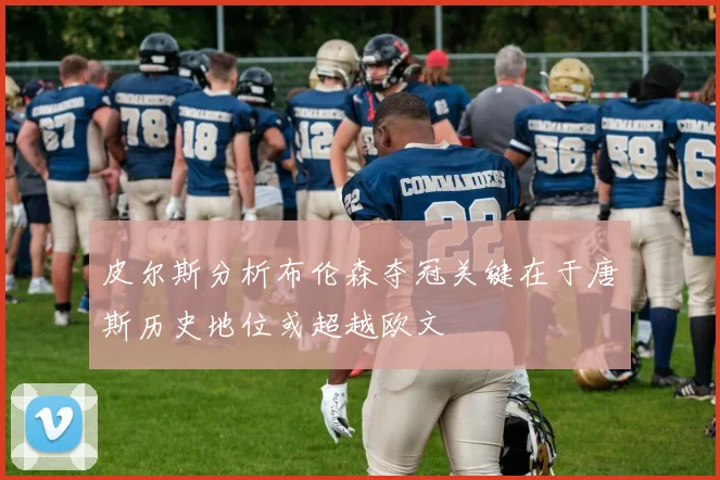 皮尔斯分析布伦森夺冠关键在于唐斯历史地位或超越欧文