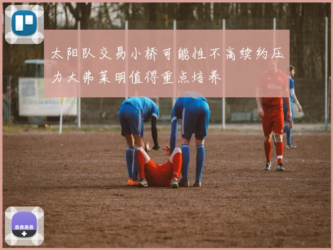 太阳队交易小桥可能性不高续约压力大弗莱明值得重点培养