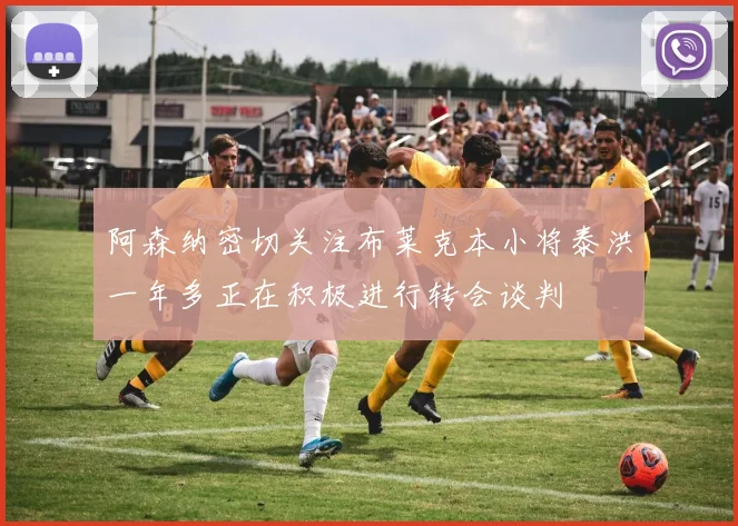 阿森纳密切关注布莱克本小将泰洪一年多正在积极进行转会谈判