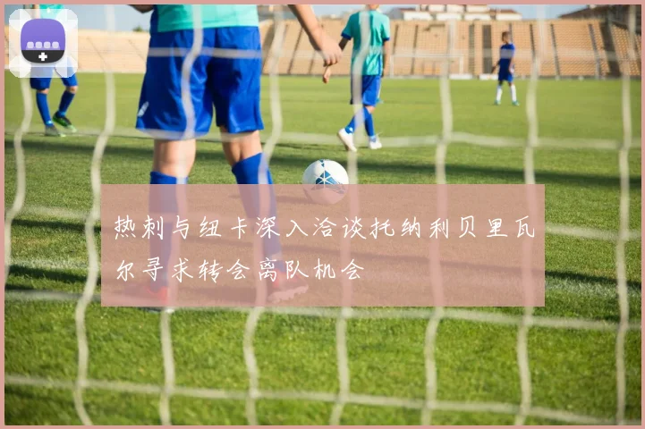 热刺与纽卡深入洽谈托纳利贝里瓦尔寻求转会离队机会