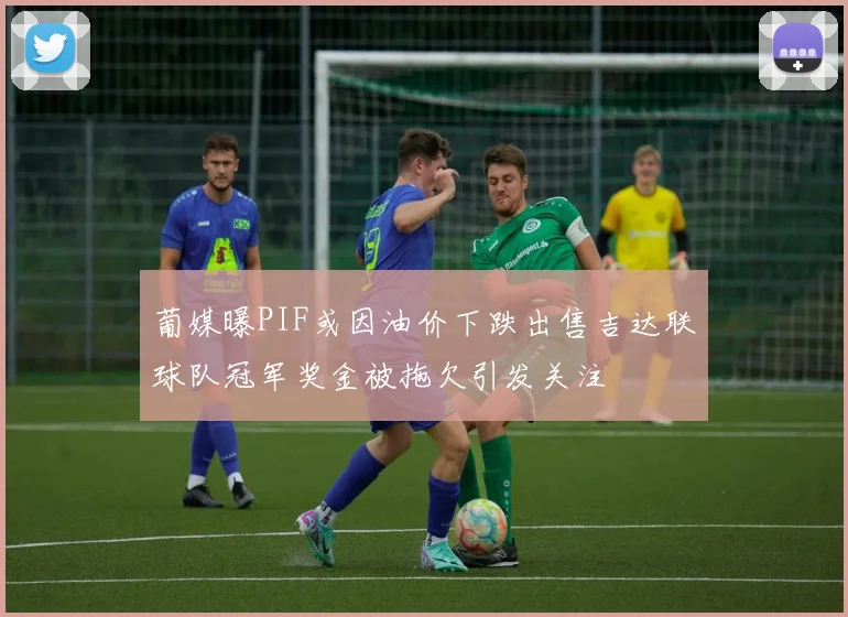 葡媒曝PIF或因油价下跌出售吉达联球队冠军奖金被拖欠引发关注
