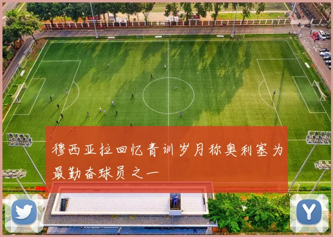 穆西亚拉回忆青训岁月称奥利塞为最勤奋球员之一